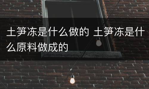 土笋冻是什么做的 土笋冻是什么原料做成的