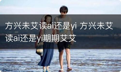 方兴未艾读ai还是yi 方兴未艾读ai还是yi期期艾艾