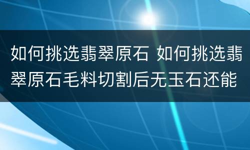 如何挑选翡翠原石 如何挑选翡翠原石毛料切割后无玉石还能切割