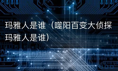 玛雅人是谁（噬阳百变大侦探玛雅人是谁）