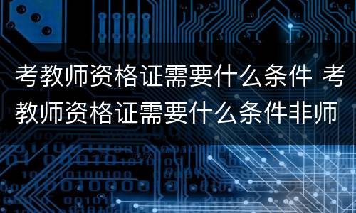 考教师资格证需要什么条件 考教师资格证需要什么条件非师范类