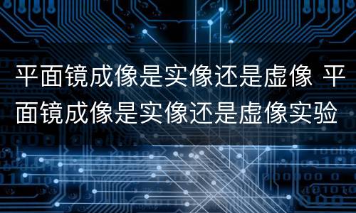 平面镜成像是实像还是虚像 平面镜成像是实像还是虚像实验