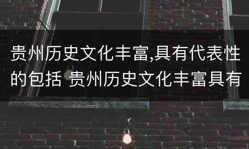 贵州历史文化丰富,具有代表性的包括 贵州历史文化丰富具有代表性的包括哪些