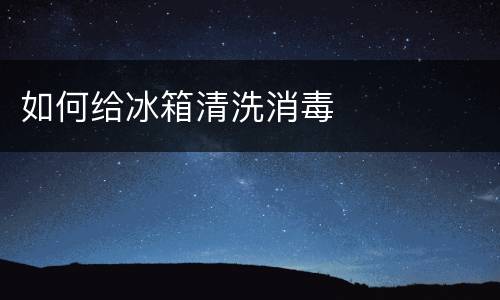 如何给冰箱清洗消毒