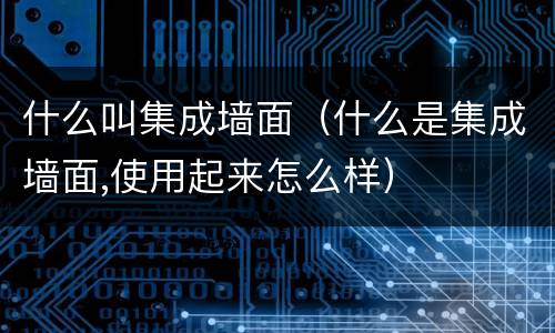 什么叫集成墙面（什么是集成墙面,使用起来怎么样）