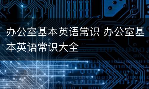 办公室基本英语常识 办公室基本英语常识大全