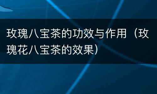 玫瑰八宝茶的功效与作用（玫瑰花八宝茶的效果）