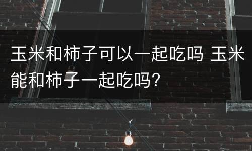 玉米和柿子可以一起吃吗 玉米能和柿子一起吃吗?