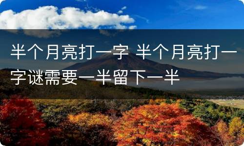 半个月亮打一字 半个月亮打一字谜需要一半留下一半