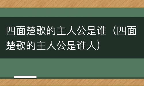 四面楚歌的主人公是谁（四面楚歌的主人公是谁人）