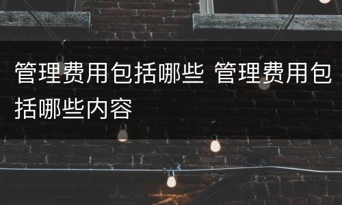 管理费用包括哪些 管理费用包括哪些内容