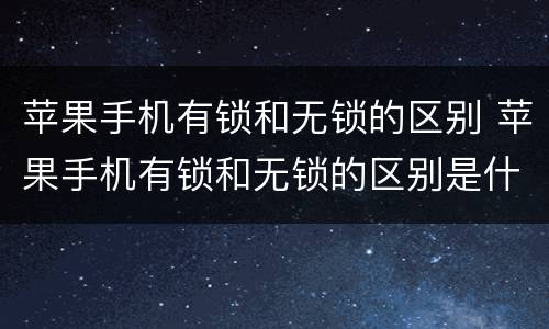苹果手机有锁和无锁的区别 苹果手机有锁和无锁的区别是什么