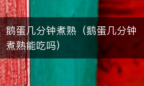 鹅蛋几分钟煮熟（鹅蛋几分钟煮熟能吃吗）