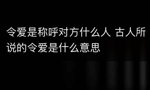 令爱是称呼对方什么人 古人所说的令爱是什么意思