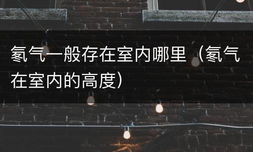氡气一般存在室内哪里（氡气在室内的高度）