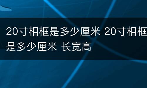 20寸相框是多少厘米 20寸相框是多少厘米 长宽高