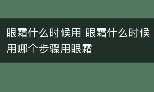 眼霜什么时候用 眼霜什么时候用哪个步骤用眼霜