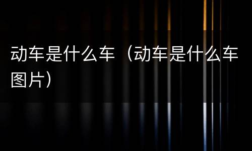 动车是什么车（动车是什么车图片）