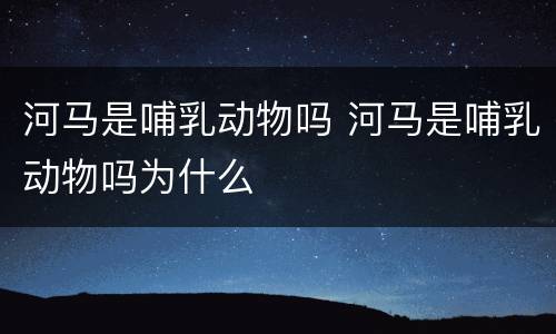 河马是哺乳动物吗 河马是哺乳动物吗为什么