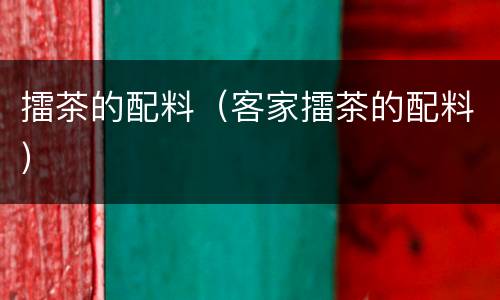 擂茶的配料（客家擂茶的配料）