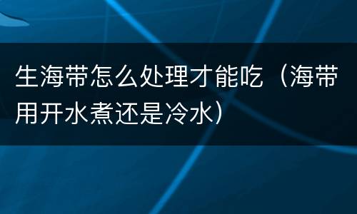 生海带怎么处理才能吃（海带用开水煮还是冷水）