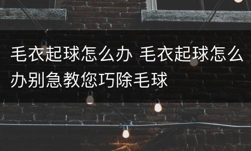 毛衣起球怎么办 毛衣起球怎么办别急教您巧除毛球