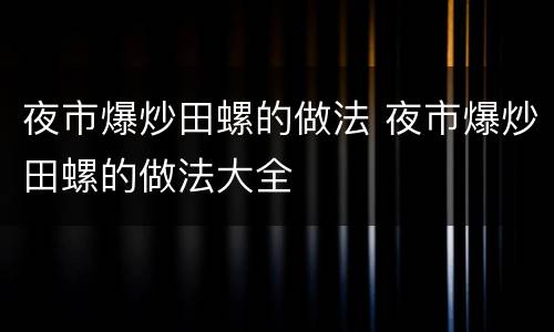 夜市爆炒田螺的做法 夜市爆炒田螺的做法大全