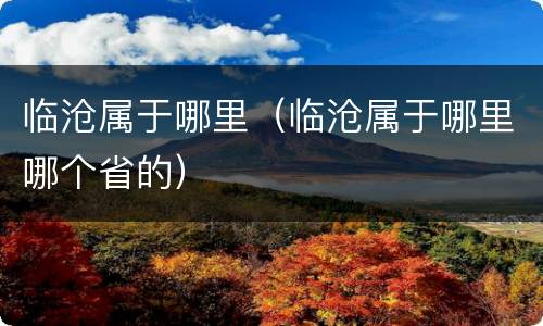 临沧属于哪里（临沧属于哪里哪个省的）