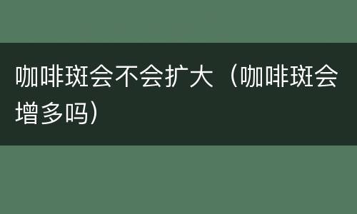 咖啡斑会不会扩大（咖啡斑会增多吗）