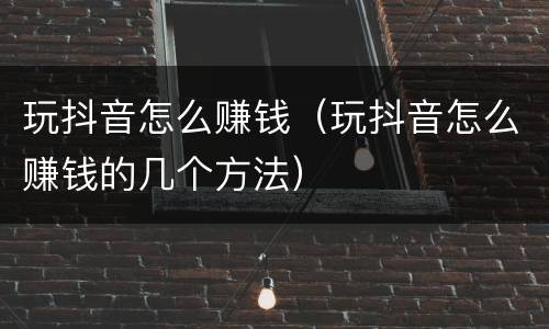 玩抖音怎么赚钱（玩抖音怎么赚钱的几个方法）