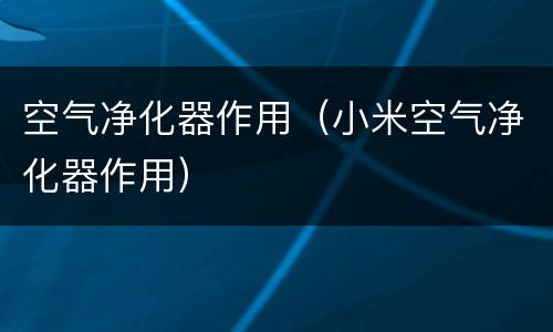 空气净化器作用（小米空气净化器作用）