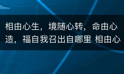 相由心生，境随心转，命由心造，福自我召出自哪里 相由心生 境随心转 命由心造 福自我召的出处