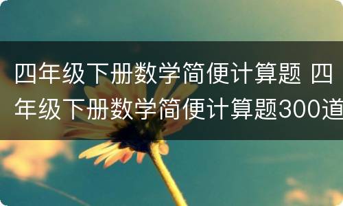 四年级下册数学简便计算题 四年级下册数学简便计算题300道
