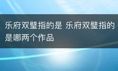 乐府双璧指的是 乐府双璧指的是哪两个作品