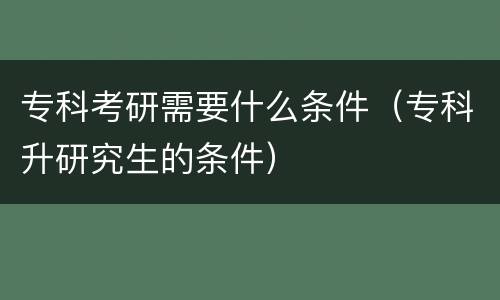 专科考研需要什么条件（专科升研究生的条件）