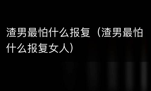 渣男最怕什么报复（渣男最怕什么报复女人）