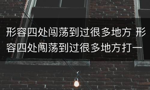 形容四处闯荡到过很多地方 形容四处闯荡到过很多地方打一成语