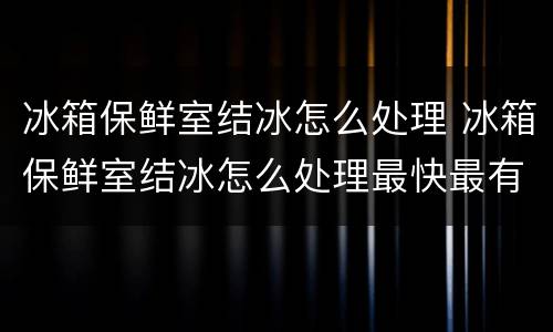 冰箱保鲜室结冰怎么处理 冰箱保鲜室结冰怎么处理最快最有效