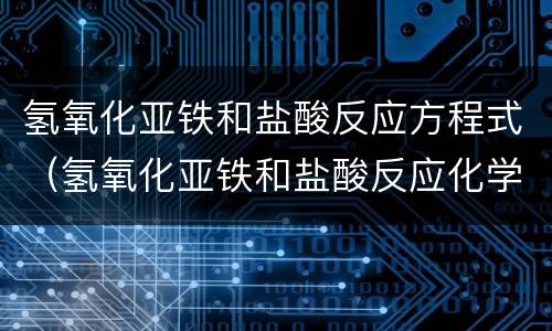 氢氧化亚铁和盐酸反应方程式（氢氧化亚铁和盐酸反应化学方程式）