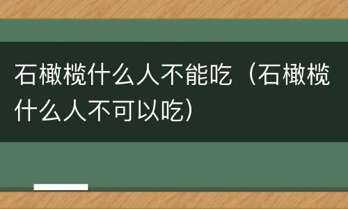 石橄榄什么人不能吃（石橄榄什么人不可以吃）