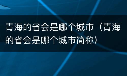 青海的省会是哪个城市（青海的省会是哪个城市简称）