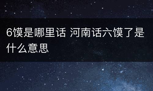 6馍是哪里话 河南话六馍了是什么意思