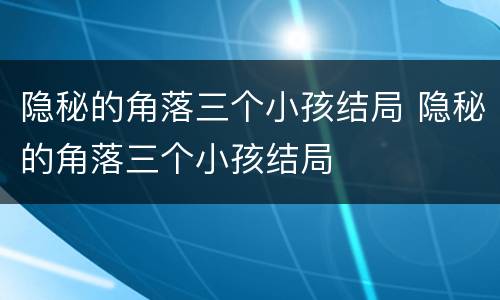 隐秘的角落三个小孩结局 隐秘的角落三个小孩结局