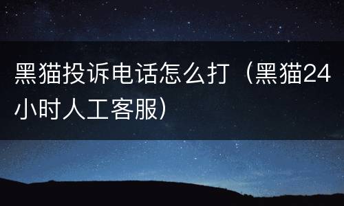 黑猫投诉电话怎么打（黑猫24小时人工客服）