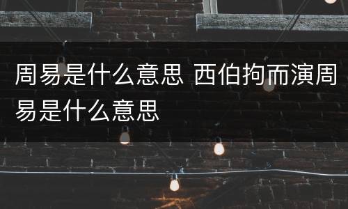 周易是什么意思 西伯拘而演周易是什么意思