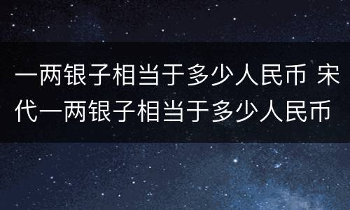 一两银子相当于多少人民币 宋代一两银子相当于多少人民币