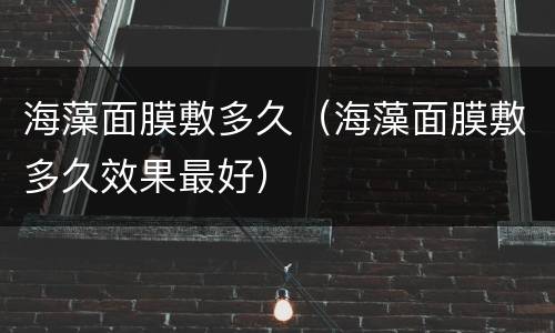 海藻面膜敷多久（海藻面膜敷多久效果最好）