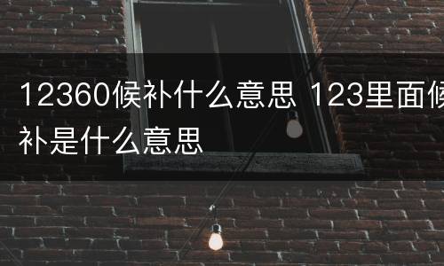 12360候补什么意思 123里面候补是什么意思