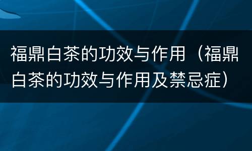 福鼎白茶的功效与作用（福鼎白茶的功效与作用及禁忌症）