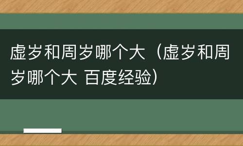 虚岁和周岁哪个大（虚岁和周岁哪个大 百度经验）